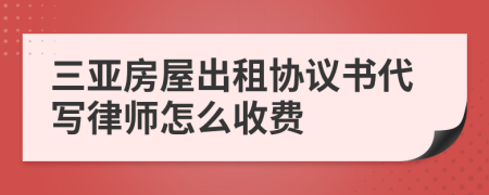 三亚房屋出租协议书代写律师怎么收费