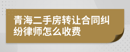 青海二手房转让合同纠纷律师怎么收费