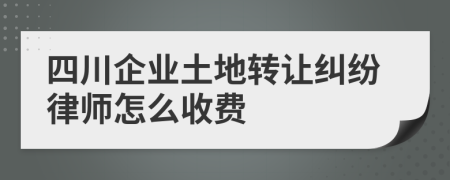 四川企业土地转让纠纷律师怎么收费