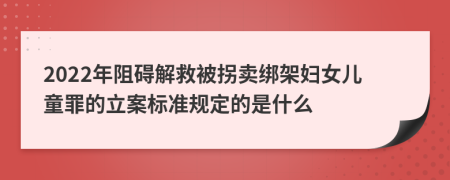 2022年阻碍解救被拐卖绑架妇女儿童罪的立案标准规定的是什么