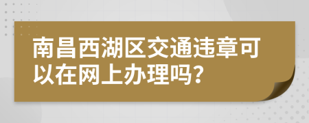 南昌西湖区交通违章可以在网上办理吗？