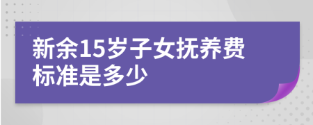 新余15岁子女抚养费标准是多少