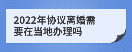 2022年协议离婚需要在当地办理吗