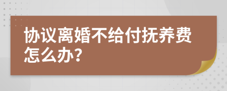 协议离婚不给付抚养费怎么办？