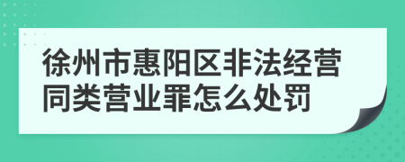 徐州市惠阳区非法经营同类营业罪怎么处罚