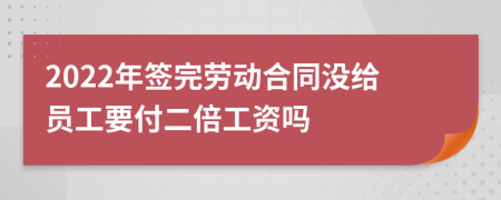 2022年签完劳动合同没给员工要付二倍工资吗