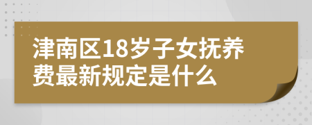 津南区18岁子女抚养费最新规定是什么