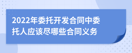 2022年委托开发合同中委托人应该尽哪些合同义务