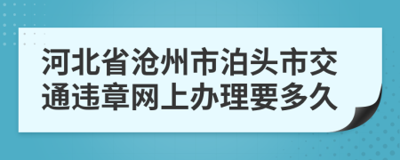 河北省沧州市泊头市交通违章网上办理要多久