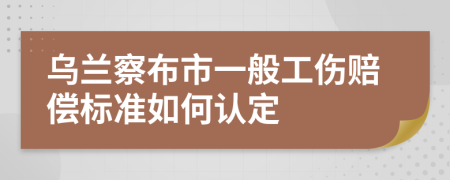 乌兰察布市一般工伤赔偿标准如何认定
