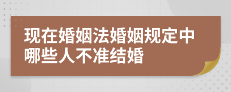 现在婚姻法婚姻规定中哪些人不准结婚