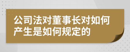 公司法对董事长对如何产生是如何规定的