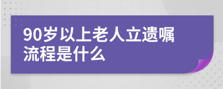 90岁以上老人立遗嘱流程是什么