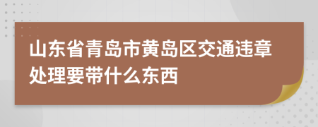 山东省青岛市黄岛区交通违章处理要带什么东西