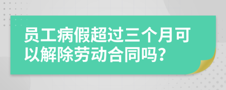 员工病假超过三个月可以解除劳动合同吗？