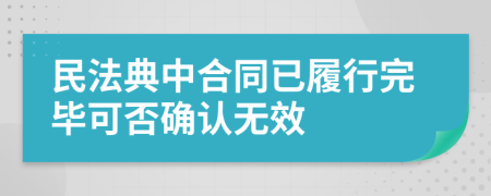 民法典中合同已履行完毕可否确认无效