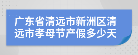 广东省清远市新洲区清远市孝母节产假多少天