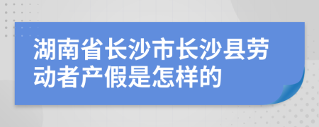 湖南省长沙市长沙县劳动者产假是怎样的