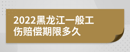 2022黑龙江一般工伤赔偿期限多久