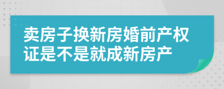 卖房子换新房婚前产权证是不是就成新房产