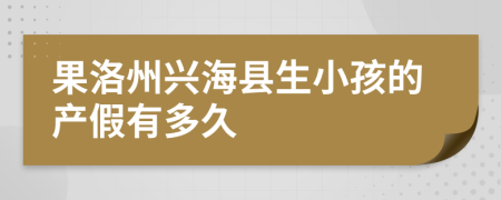 果洛州兴海县生小孩的产假有多久