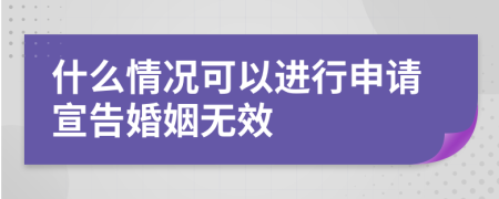 什么情况可以进行申请宣告婚姻无效