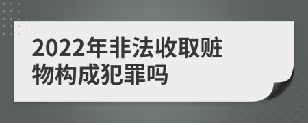 2022年非法收取赃物构成犯罪吗
