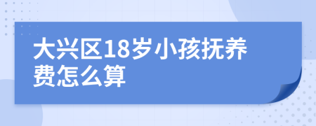 大兴区18岁小孩抚养费怎么算