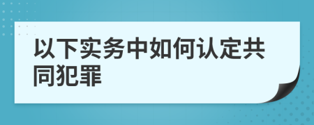 以下实务中如何认定共同犯罪