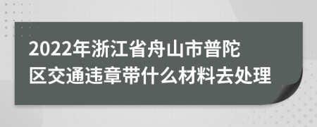 2022年浙江省舟山市普陀区交通违章带什么材料去处理