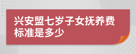 兴安盟七岁子女抚养费标准是多少