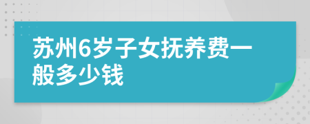 苏州6岁子女抚养费一般多少钱