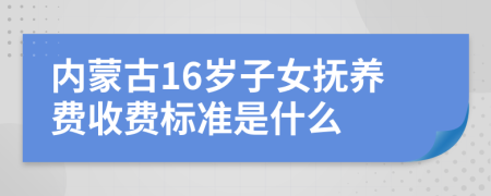 内蒙古16岁子女抚养费收费标准是什么