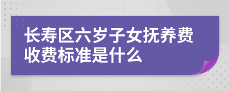 长寿区六岁子女抚养费收费标准是什么