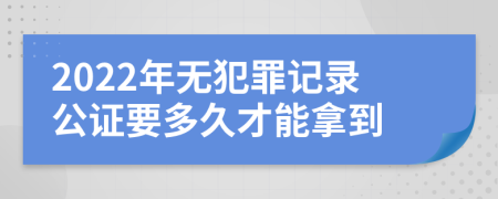 2022年无犯罪记录公证要多久才能拿到