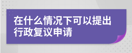 在什么情况下可以提出行政复议申请