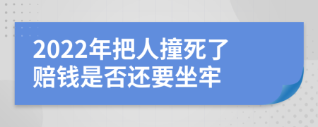 2022年把人撞死了赔钱是否还要坐牢