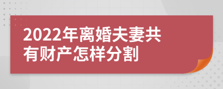 2022年离婚夫妻共有财产怎样分割