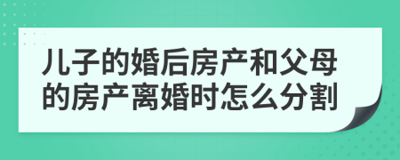 儿子的婚后房产和父母的房产离婚时怎么分割