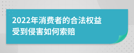 2022年消费者的合法权益受到侵害如何索赔