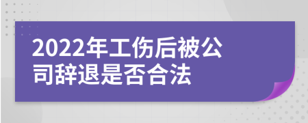 2022年工伤后被公司辞退是否合法