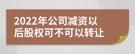 2022年公司减资以后股权可不可以转让