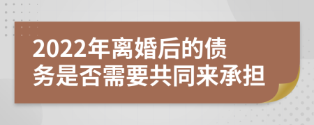 2022年离婚后的债务是否需要共同来承担