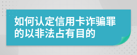 如何认定信用卡诈骗罪的以非法占有目的