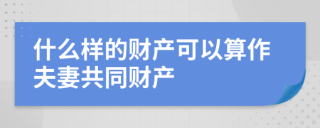 什么样的财产可以算作夫妻共同财产