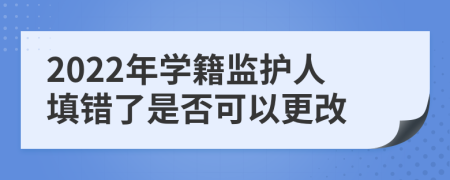 2022年学籍监护人填错了是否可以更改