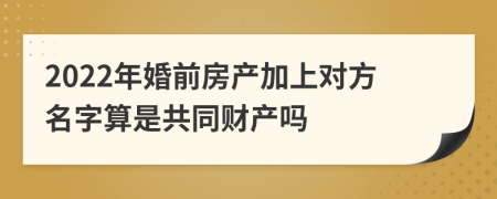 2022年婚前房产加上对方名字算是共同财产吗