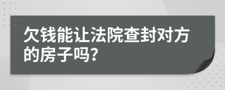 欠钱能让法院查封对方的房子吗？