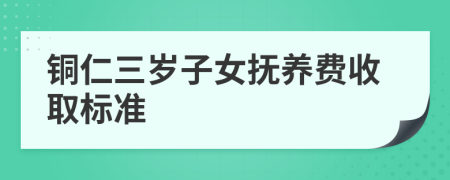 铜仁三岁子女抚养费收取标准