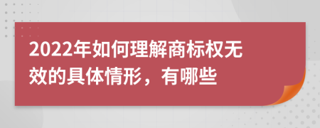 2022年如何理解商标权无效的具体情形，有哪些